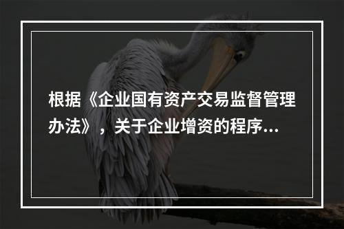 根据《企业国有资产交易监督管理办法》，关于企业增资的程序，下