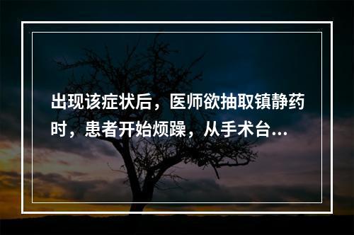 出现该症状后，医师欲抽取镇静药时，患者开始烦躁，从手术台上跳