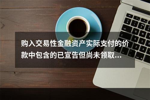 购入交易性金融资产实际支付的价款中包含的已宣告但尚未领取的现