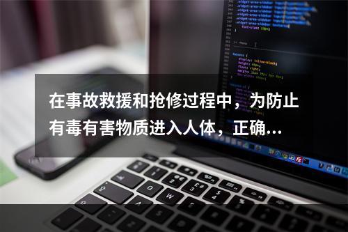 在事故救援和抢修过程中，为防止有毒有害物质进入人体，正确选择