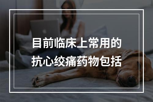 目前临床上常用的抗心绞痛药物包括