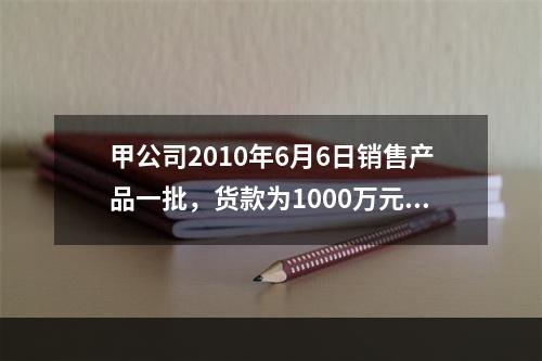 甲公司2010年6月6日销售产品一批，货款为1000万元，增