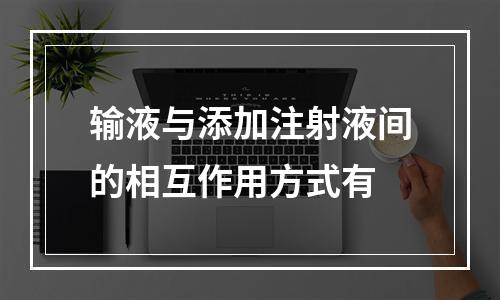 输液与添加注射液间的相互作用方式有