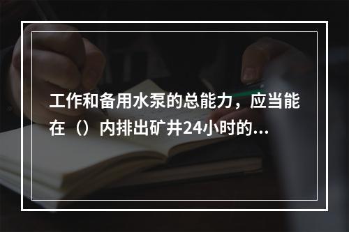 工作和备用水泵的总能力，应当能在（）内排出矿井24小时的最大