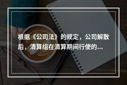 根据《公司法》的规定，公司解散后，清算组在清算期间行使的职权