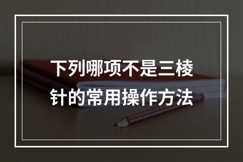 下列哪项不是三棱针的常用操作方法