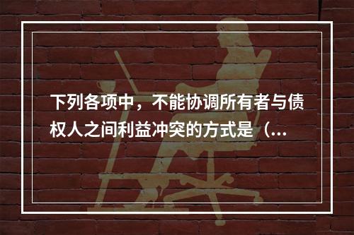 下列各项中，不能协调所有者与债权人之间利益冲突的方式是（　）