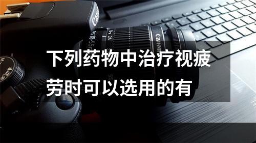 下列药物中治疗视疲劳时可以选用的有