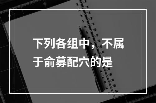 下列各组中，不属于俞募配穴的是