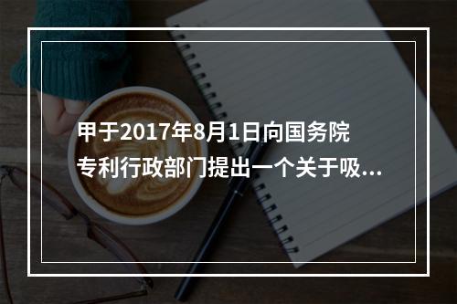 甲于2017年8月1日向国务院专利行政部门提出一个关于吸尘器