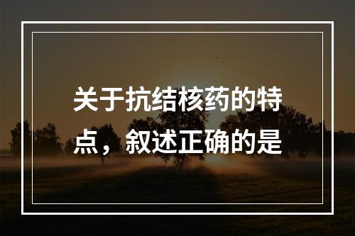 关于抗结核药的特点，叙述正确的是