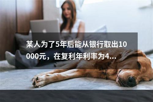 某人为了5年后能从银行取出10000元，在复利年利率为4%的