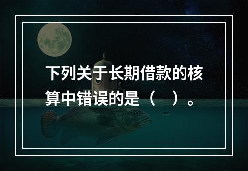 下列关于长期借款的核算中错误的是（　）。