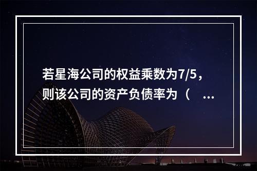 若星海公司的权益乘数为7/5，则该公司的资产负债率为（　）。