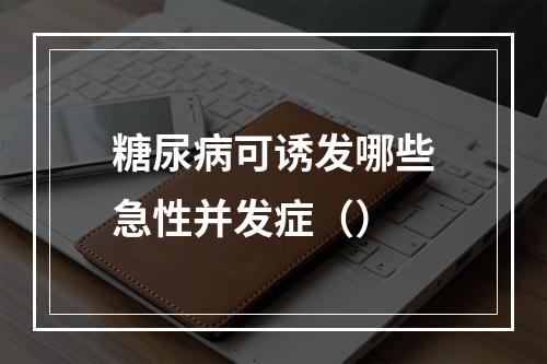 糖尿病可诱发哪些急性并发症（）