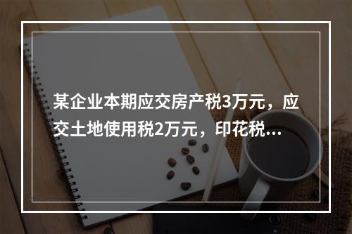 某企业本期应交房产税3万元，应交土地使用税2万元，印花税2万