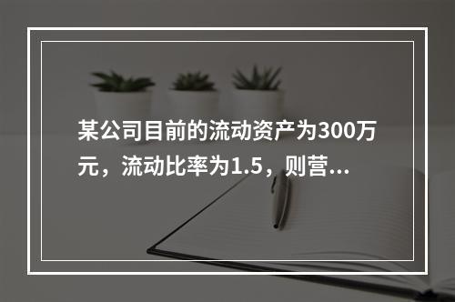 某公司目前的流动资产为300万元，流动比率为1.5，则营运资