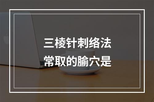 三棱针刺络法常取的腧穴是