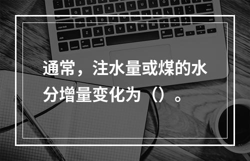 通常，注水量或煤的水分增量变化为（）。