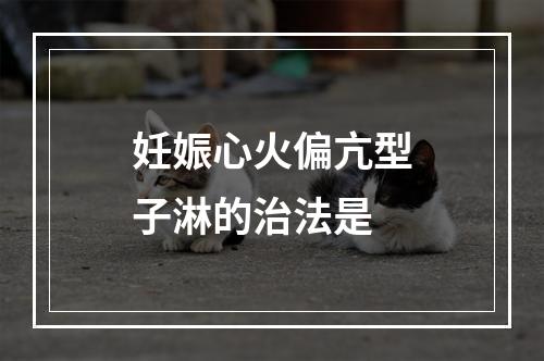 妊娠心火偏亢型子淋的治法是