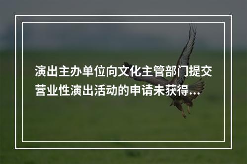 演出主办单位向文化主管部门提交营业性演出活动的申请未获得批文