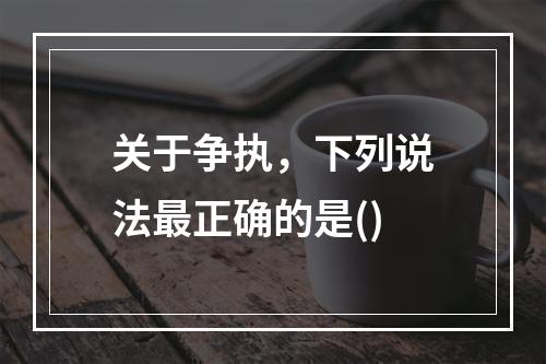 关于争执，下列说法最正确的是()