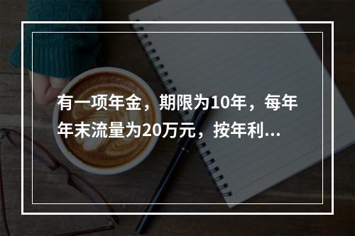 有一项年金，期限为10年，每年年末流量为20万元，按年利率6