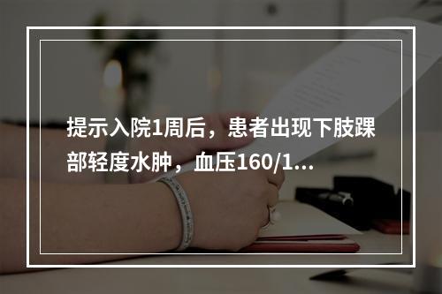 提示入院1周后，患者出现下肢踝部轻度水肿，血压160/105