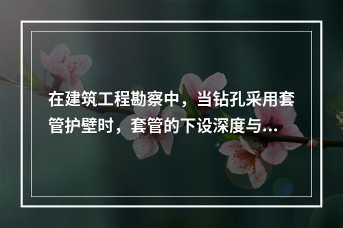 在建筑工程勘察中，当钻孔采用套管护壁时，套管的下设深度与取