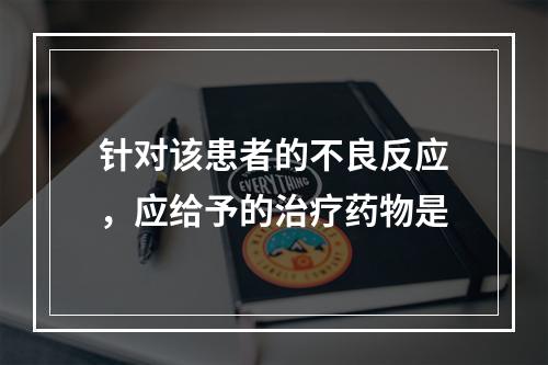 针对该患者的不良反应，应给予的治疗药物是