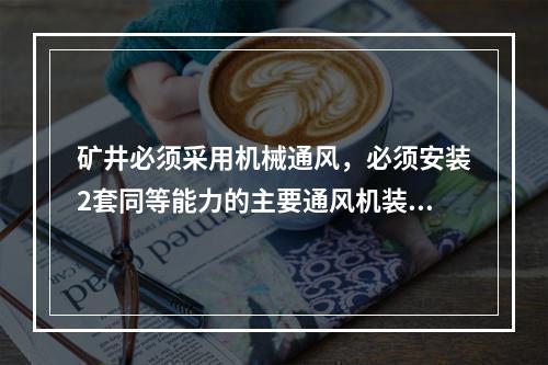 矿井必须采用机械通风，必须安装2套同等能力的主要通风机装置，