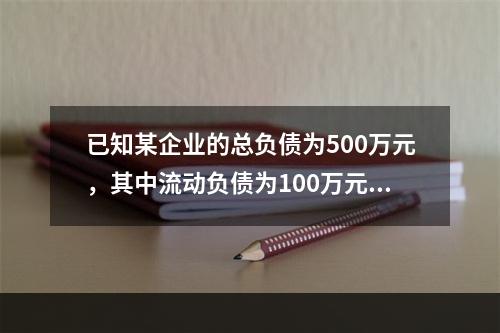 已知某企业的总负债为500万元，其中流动负债为100万元，则