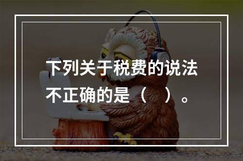 下列关于税费的说法不正确的是（　）。