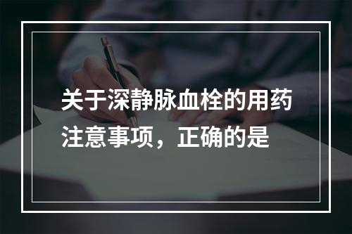 关于深静脉血栓的用药注意事项，正确的是