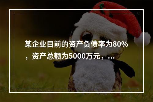 某企业目前的资产负债率为80%，资产总额为5000万元，管理