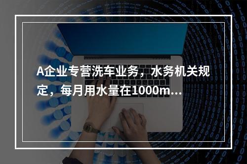 A企业专营洗车业务，水务机关规定，每月用水量在1000m3以