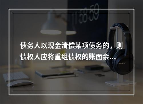 债务人以现金清偿某项债务的，则债权人应将重组债权的账面余额与