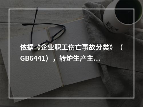 依据《企业职工伤亡事故分类》（GB6441），转炉生产主要事