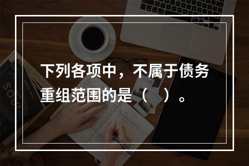 下列各项中，不属于债务重组范围的是（　）。