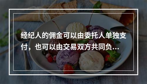 经纪人的佣金可以由委托人单独支付，也可以由交易双方共同负担。