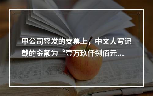 甲公司签发的支票上，中文大写记载的金额为“壹万玖仟捌佰元整”