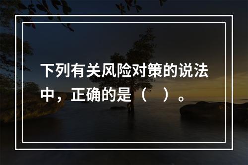 下列有关风险对策的说法中，正确的是（　）。