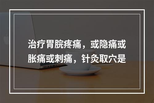 治疗胃脘疼痛，或隐痛或胀痛或刺痛，针灸取穴是