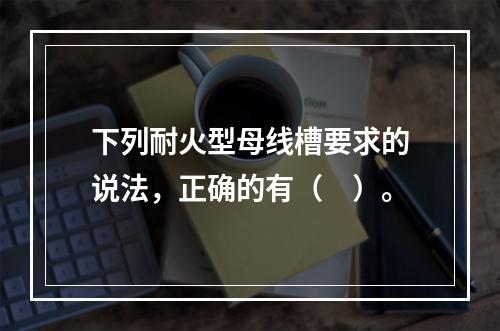 下列耐火型母线槽要求的说法，正确的有（　）。