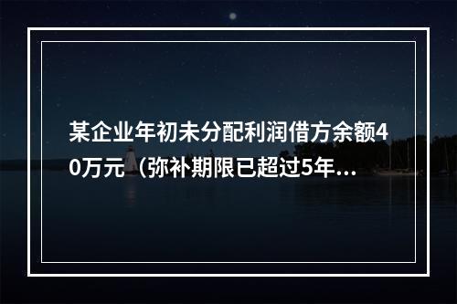 某企业年初未分配利润借方余额40万元（弥补期限已超过5年），