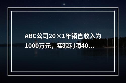 ABC公司20×1年销售收入为1000万元，实现利润400万