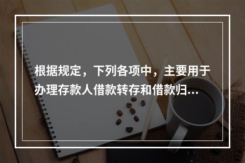 根据规定，下列各项中，主要用于办理存款人借款转存和借款归还的