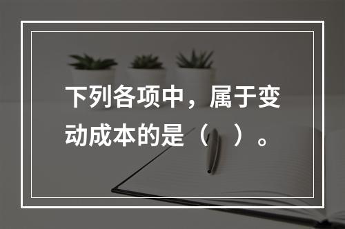 下列各项中，属于变动成本的是（　）。