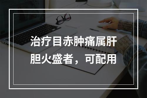 治疗目赤肿痛属肝胆火盛者，可配用