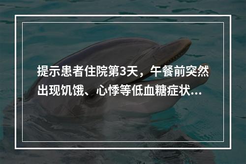 提示患者住院第3天，午餐前突然出现饥饿、心悸等低血糖症状，急